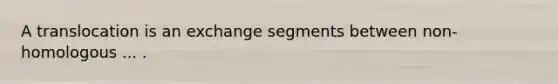 A translocation is an exchange segments between non-homologous ... .