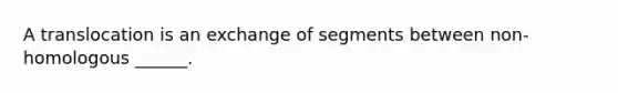 A translocation is an exchange of segments between non-homologous ______.