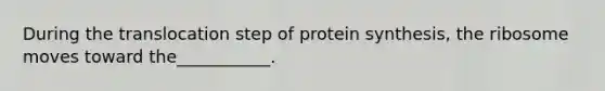 During the translocation step of protein synthesis, the ribosome moves toward the___________.