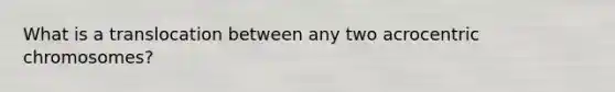 What is a translocation between any two acrocentric chromosomes?