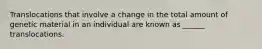 Translocations that involve a change in the total amount of genetic material in an individual are known as ______ translocations.