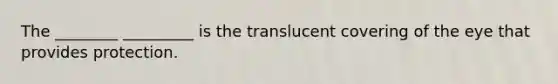 The ________ _________ is the translucent covering of the eye that provides protection.