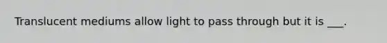Translucent mediums allow light to pass through but it is ___.