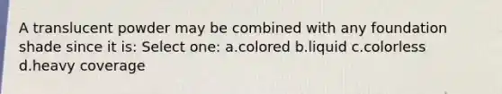 A translucent powder may be combined with any foundation shade since it is: Select one: a.colored b.liquid c.colorless d.heavy coverage