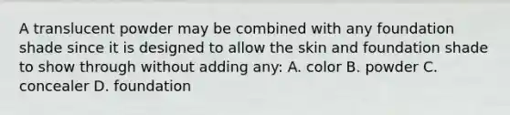 A translucent powder may be combined with any foundation shade since it is designed to allow the skin and foundation shade to show through without adding any: A. color B. powder C. concealer D. foundation