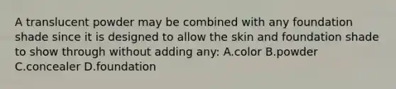 A translucent powder may be combined with any foundation shade since it is designed to allow the skin and foundation shade to show through without adding any: A.color B.powder C.concealer D.foundation