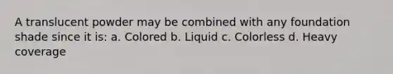 A translucent powder may be combined with any foundation shade since it is: a. Colored b. Liquid c. Colorless d. Heavy coverage