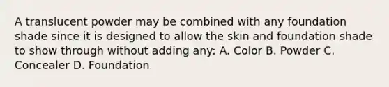 A translucent powder may be combined with any foundation shade since it is designed to allow the skin and foundation shade to show through without adding any: A. Color B. Powder C. Concealer D. Foundation