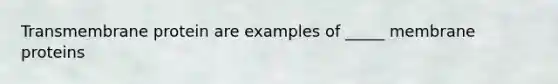 Transmembrane protein are examples of _____ membrane proteins