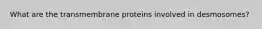 What are the transmembrane proteins involved in desmosomes?