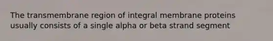 The transmembrane region of integral membrane proteins usually consists of a single alpha or beta strand segment