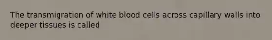 The transmigration of white blood cells across capillary walls into deeper tissues is called