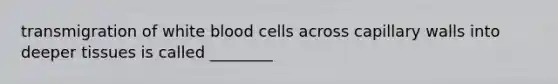 transmigration of white blood cells across capillary walls into deeper tissues is called ________