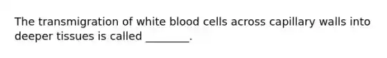 The transmigration of white blood cells across capillary walls into deeper tissues is called ________.