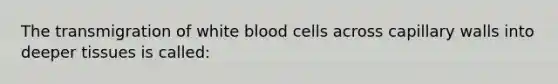 The transmigration of white blood cells across capillary walls into deeper tissues is called: