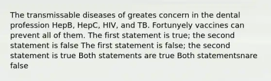 The transmissable diseases of greates concern in the dental profession HepB, HepC, HIV, and TB. Fortunyely vaccines can prevent all of them. The first statement is true; the second statement is false The first statement is false; the second statement is true Both statements are true Both statementsnare false