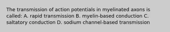 The transmission of action potentials in myelinated axons is called: A. rapid transmission B. myelin-based conduction C. saltatory conduction D. sodium channel-based transmission