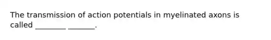 The transmission of action potentials in myelinated axons is called ________ _______.