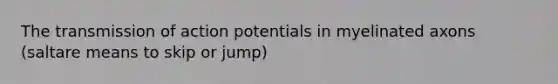 The transmission of action potentials in myelinated axons (saltare means to skip or jump)