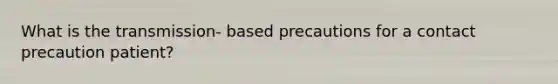 What is the transmission- based precautions for a contact precaution patient?