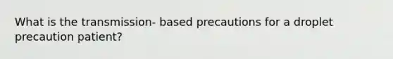 What is the transmission- based precautions for a droplet precaution patient?