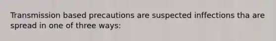 Transmission based precautions are suspected inffections tha are spread in one of three ways: