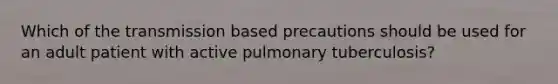 Which of the transmission based precautions should be used for an adult patient with active pulmonary tuberculosis?