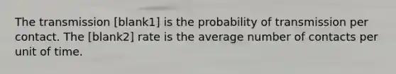 The transmission [blank1] is the probability of transmission per contact. The [blank2] rate is the average number of contacts per unit of time.