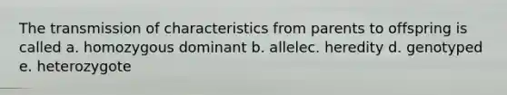 The transmission of characteristics from parents to offspring is called a. homozygous dominant b. allelec. heredity d. genotyped e. heterozygote