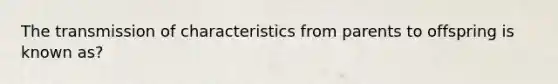 The transmission of characteristics from parents to offspring is known as?