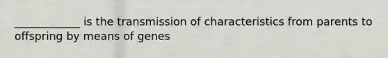 ____________ is the transmission of characteristics from parents to offspring by means of genes