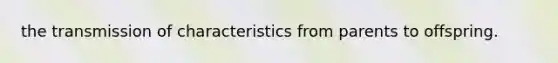 the transmission of characteristics from parents to offspring.