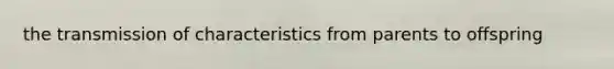 the transmission of characteristics from parents to offspring