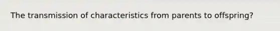 The transmission of characteristics from parents to offspring?