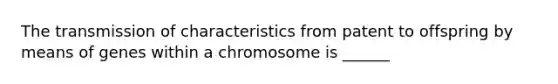 The transmission of characteristics from patent to offspring by means of genes within a chromosome is ______