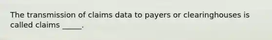 The transmission of claims data to payers or clearinghouses is called claims _____.