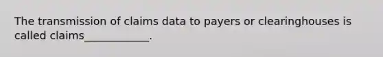 The transmission of claims data to payers or clearinghouses is called claims____________.