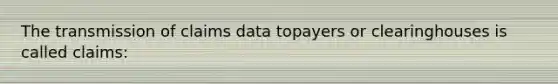 The transmission of claims data topayers or clearinghouses is called claims: