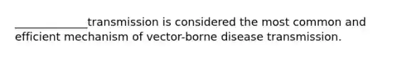 _____________transmission is considered the most common and efficient mechanism of vector-borne disease transmission.