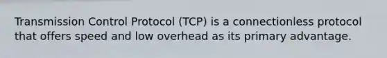 Transmission Control Protocol (TCP) is a connectionless protocol that offers speed and low overhead as its primary advantage.