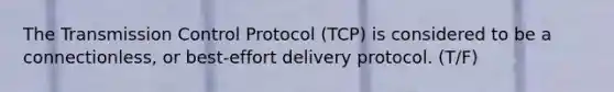 The Transmission Control Protocol (TCP) is considered to be a connectionless, or best-effort delivery protocol. (T/F)