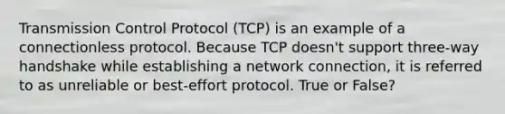 Transmission Control Protocol (TCP) is an example of a connectionless protocol. Because TCP doesn't support three-way handshake while establishing a network connection, it is referred to as unreliable or best-effort protocol. True or False?