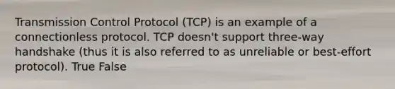 Transmission Control Protocol (TCP) is an example of a connectionless protocol. TCP doesn't support three-way handshake (thus it is also referred to as unreliable or best-effort protocol). True False