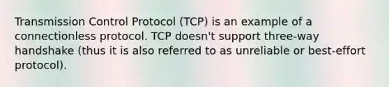 Transmission Control Protocol (TCP) is an example of a connectionless protocol. TCP doesn't support three-way handshake (thus it is also referred to as unreliable or best-effort protocol).