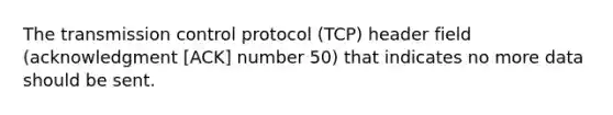 The transmission control protocol (TCP) header field (acknowledgment [ACK] number 50) that indicates no more data should be sent.