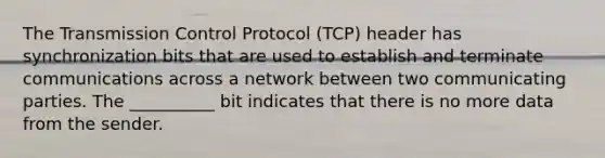 The Transmission Control Protocol (TCP) header has synchronization bits that are used to establish and terminate communications across a network between two communicating parties. The __________ bit indicates that there is no more data from the sender.