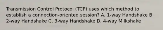 Transmission Control Protocol (TCP) uses which method to establish a connection-oriented session? A. 1-way Handshake B. 2-way Handshake C. 3-way Handshake D. 4-way Milkshake