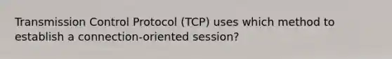 Transmission Control Protocol (TCP) uses which method to establish a connection-oriented session?