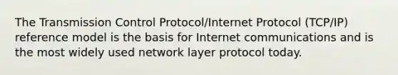 The Transmission Control Protocol/Internet Protocol (TCP/IP) reference model is the basis for Internet communications and is the most widely used network layer protocol today.