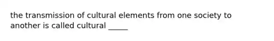 the transmission of cultural elements from one society to another is called cultural _____